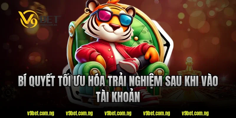 Bí quyết tối ưu hóa trải nghiệm sau khi vào tài khoản